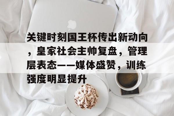 开云中国官网-关于关键时刻国王杯传出新动向，皇家社会主帅复盘，管理层表态——媒体盛赞，训练强度明显提升的信息