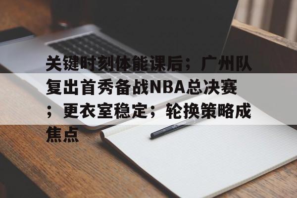 开云官方网站-关键时刻体能课后；广州队复出首秀备战NBA总决赛；更衣室稳定；轮换策略成焦点的简单介绍