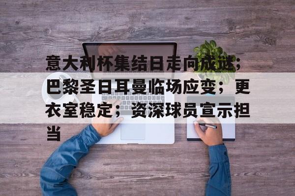 开云官方网站-意大利杯集结日走向成谜；巴黎圣日耳曼临场应变；更衣室稳定；资深球员宣示担当的简单介绍